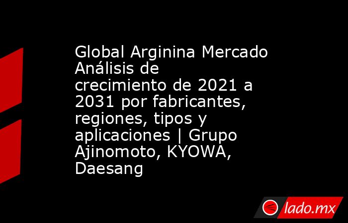 Global Arginina Mercado Análisis de crecimiento de 2021 a 2031 por fabricantes, regiones, tipos y aplicaciones | Grupo Ajinomoto, KYOWA, Daesang. Noticias en tiempo real