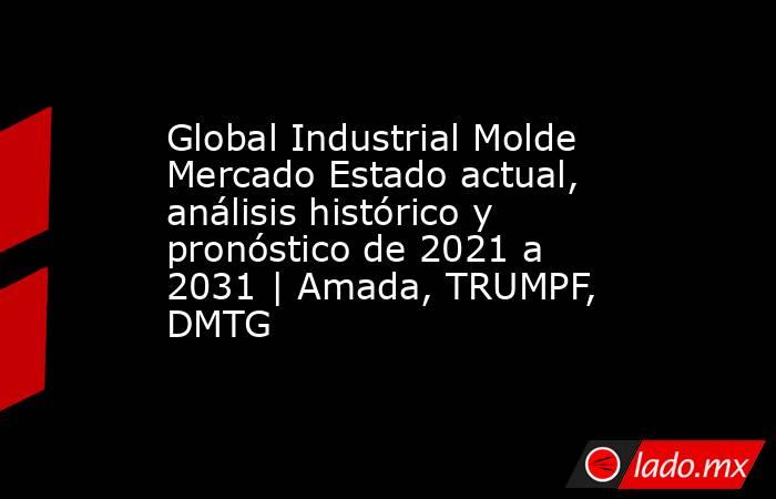 Global Industrial Molde Mercado Estado actual, análisis histórico y pronóstico de 2021 a 2031 | Amada, TRUMPF, DMTG. Noticias en tiempo real