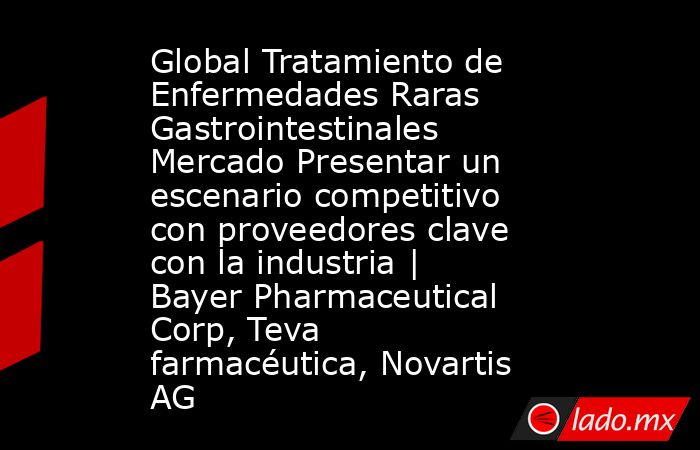 Global Tratamiento de Enfermedades Raras Gastrointestinales Mercado Presentar un escenario competitivo con proveedores clave con la industria | Bayer Pharmaceutical Corp, Teva farmacéutica, Novartis AG. Noticias en tiempo real