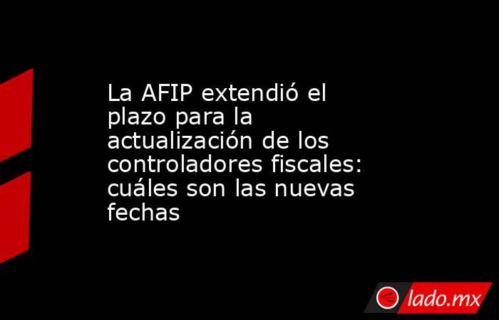 La AFIP extendió el plazo para la actualización de los controladores fiscales: cuáles son las nuevas fechas. Noticias en tiempo real