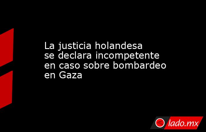 La justicia holandesa se declara incompetente en caso sobre bombardeo en Gaza. Noticias en tiempo real