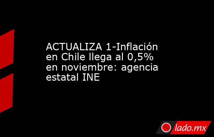 ACTUALIZA 1-Inflación en Chile llega al 0,5% en noviembre: agencia estatal INE. Noticias en tiempo real