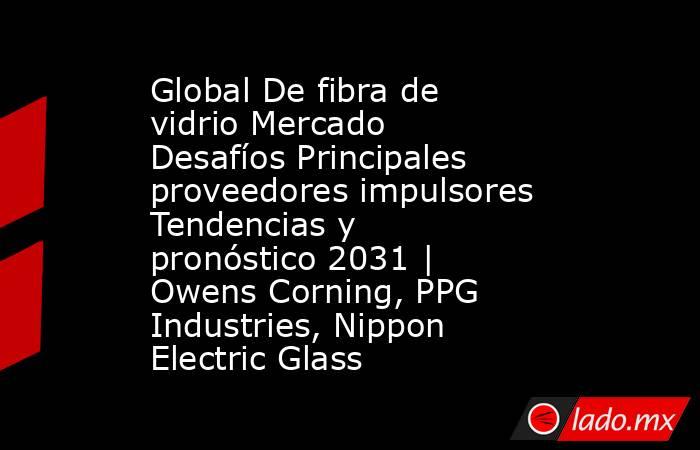 Global De fibra de vidrio Mercado Desafíos Principales proveedores impulsores Tendencias y pronóstico 2031 | Owens Corning, PPG Industries, Nippon Electric Glass. Noticias en tiempo real