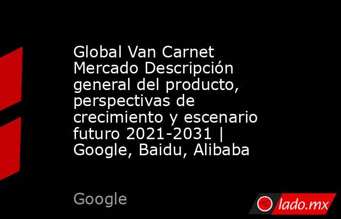 Global Van Carnet Mercado Descripción general del producto, perspectivas de crecimiento y escenario futuro 2021-2031 | Google, Baidu, Alibaba. Noticias en tiempo real