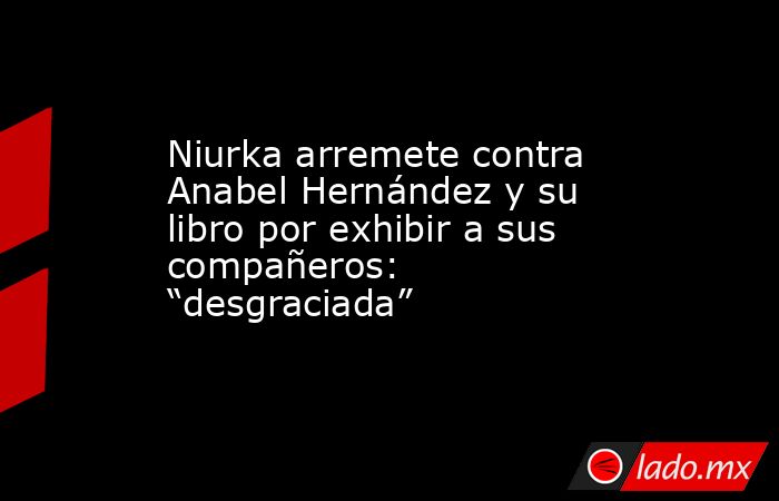 Niurka arremete contra Anabel Hernández y su libro por exhibir a sus compañeros: “desgraciada”. Noticias en tiempo real
