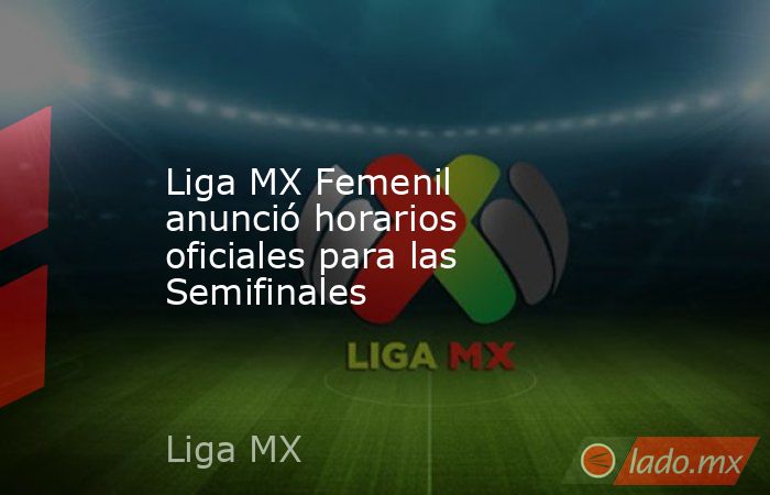 Liga MX Femenil anunció horarios oficiales para las Semifinales. Noticias en tiempo real