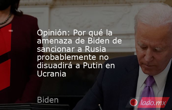 Opinión: Por qué la amenaza de Biden de sancionar a Rusia probablemente no disuadirá a Putin en Ucrania. Noticias en tiempo real