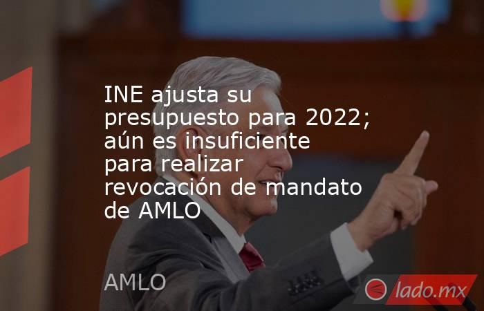 INE ajusta su presupuesto para 2022; aún es insuficiente para realizar revocación de mandato de AMLO. Noticias en tiempo real