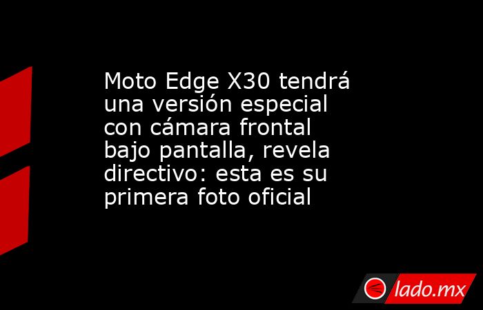 Moto Edge X30 tendrá una versión especial con cámara frontal bajo pantalla, revela directivo: esta es su primera foto oficial. Noticias en tiempo real