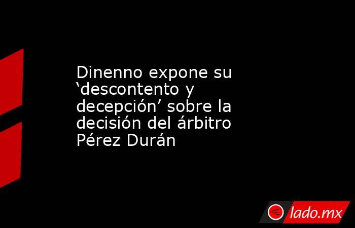 Dinenno expone su ‘descontento y decepción’ sobre la decisión del árbitro Pérez Durán. Noticias en tiempo real