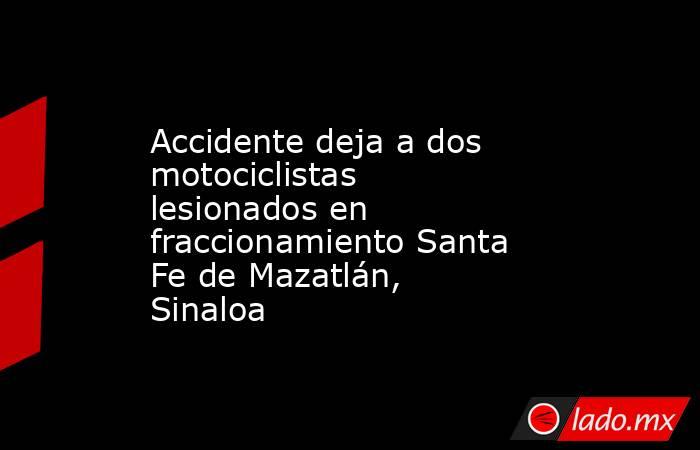 Accidente deja a dos motociclistas lesionados en fraccionamiento Santa Fe de Mazatlán, Sinaloa. Noticias en tiempo real