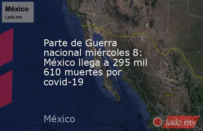 Parte de Guerra nacional miércoles 8: México llega a 295 mil 610 muertes por covid-19. Noticias en tiempo real