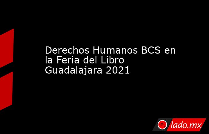 Derechos Humanos BCS en la Feria del Libro Guadalajara 2021. Noticias en tiempo real