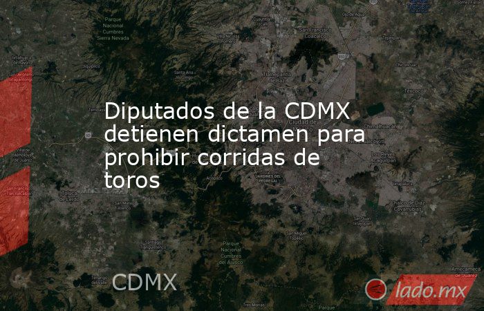 Diputados de la CDMX detienen dictamen para prohibir corridas de toros. Noticias en tiempo real