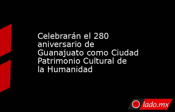 Celebrarán el 280 aniversario de Guanajuato como Ciudad Patrimonio Cultural de la Humanidad. Noticias en tiempo real
