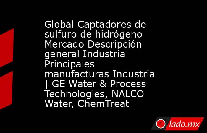 Global Captadores de sulfuro de hidrógeno Mercado Descripción general Industria Principales manufacturas Industria | GE Water & Process Technologies, NALCO Water, ChemTreat. Noticias en tiempo real