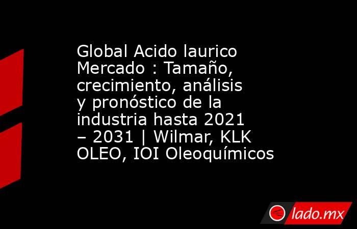 Global Acido laurico Mercado : Tamaño, crecimiento, análisis y pronóstico de la industria hasta 2021 – 2031 | Wilmar, KLK OLEO, IOI Oleoquímicos. Noticias en tiempo real