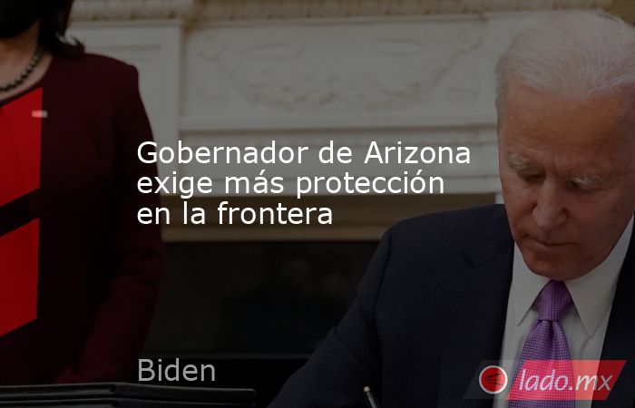 Gobernador de Arizona exige más protección en la frontera. Noticias en tiempo real