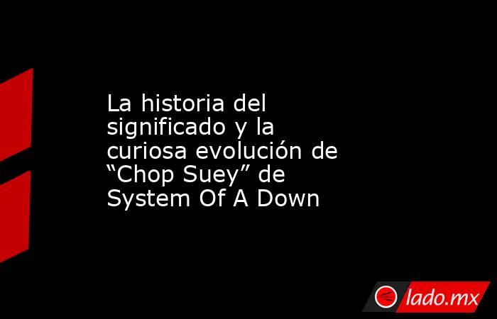 La historia del significado y la curiosa evolución de “Chop Suey” de System Of A Down. Noticias en tiempo real