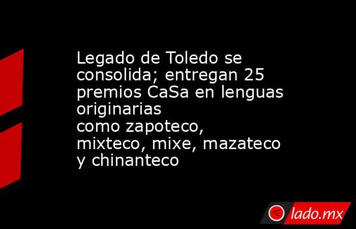 Legado de Toledo se consolida; entregan 25 premios CaSa en lenguas originarias como zapoteco, mixteco, mixe, mazateco y chinanteco . Noticias en tiempo real