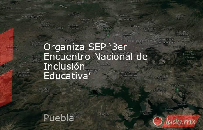 Organiza SEP ‘3er Encuentro Nacional de Inclusión Educativa’ . Noticias en tiempo real