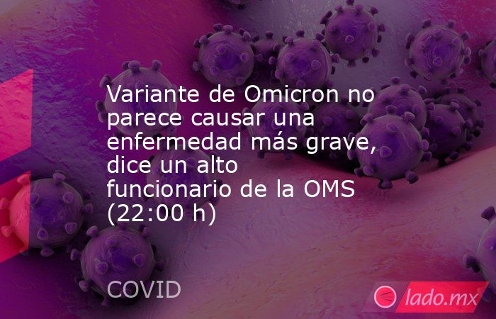 Variante de Omicron no parece causar una enfermedad más grave, dice un alto funcionario de la OMS (22:00 h). Noticias en tiempo real