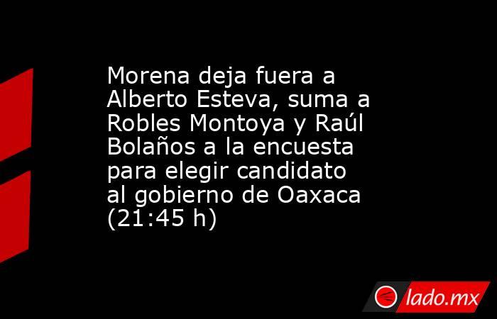Morena deja fuera a Alberto Esteva, suma a Robles Montoya y Raúl Bolaños a la encuesta para elegir candidato al gobierno de Oaxaca (21:45 h). Noticias en tiempo real