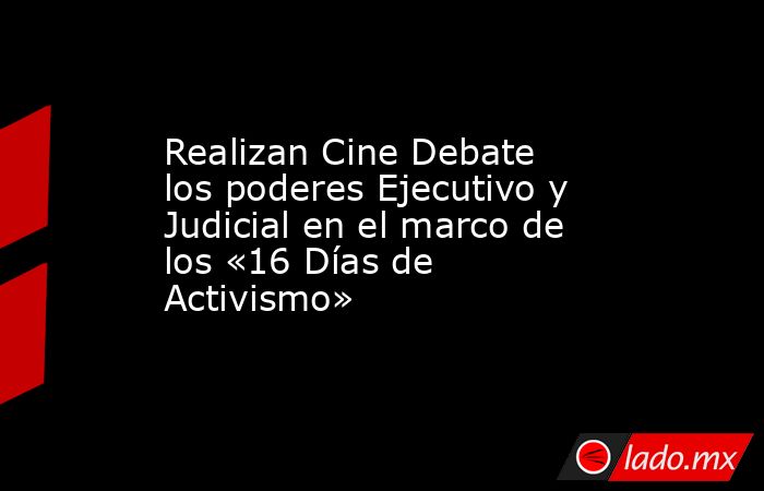 Realizan Cine Debate los poderes Ejecutivo y Judicial en el marco de los «16 Días de Activismo». Noticias en tiempo real