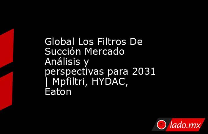 Global Los Filtros De Succión Mercado Análisis y perspectivas para 2031 | Mpfiltri, HYDAC, Eaton. Noticias en tiempo real