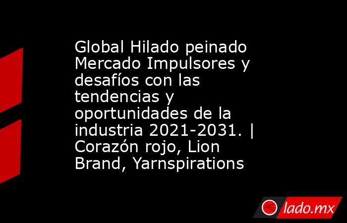 Global Hilado peinado Mercado Impulsores y desafíos con las tendencias y oportunidades de la industria 2021-2031. | Corazón rojo, Lion Brand, Yarnspirations. Noticias en tiempo real