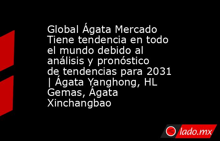 Global Ágata Mercado Tiene tendencia en todo el mundo debido al análisis y pronóstico de tendencias para 2031 | Ágata Yanghong, HL Gemas, Ágata Xinchangbao. Noticias en tiempo real