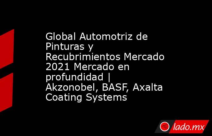 Global Automotriz de Pinturas y Recubrimientos Mercado 2021 Mercado en profundidad | Akzonobel, BASF, Axalta Coating Systems. Noticias en tiempo real
