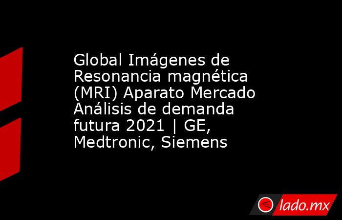 Global Imágenes de Resonancia magnética (MRI) Aparato Mercado Análisis de demanda futura 2021 | GE, Medtronic, Siemens. Noticias en tiempo real