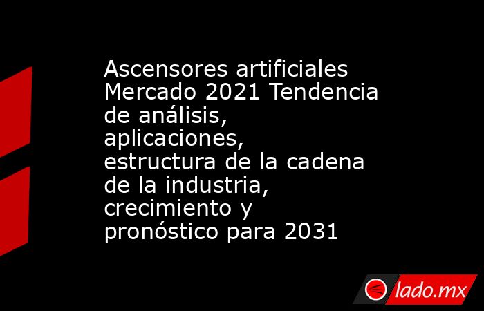 Ascensores artificiales Mercado 2021 Tendencia de análisis, aplicaciones, estructura de la cadena de la industria, crecimiento y pronóstico para 2031. Noticias en tiempo real