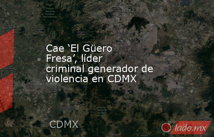 Cae ‘El Güero Fresa’, líder criminal generador de violencia en CDMX. Noticias en tiempo real