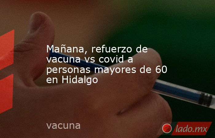Mañana, refuerzo de vacuna vs covid a personas mayores de 60 en Hidalgo. Noticias en tiempo real