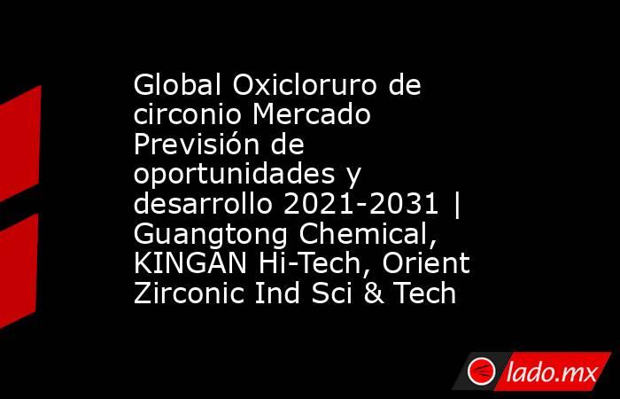 Global Oxicloruro de circonio Mercado Previsión de oportunidades y desarrollo 2021-2031 | Guangtong Chemical, KINGAN Hi-Tech, Orient Zirconic Ind Sci & Tech. Noticias en tiempo real