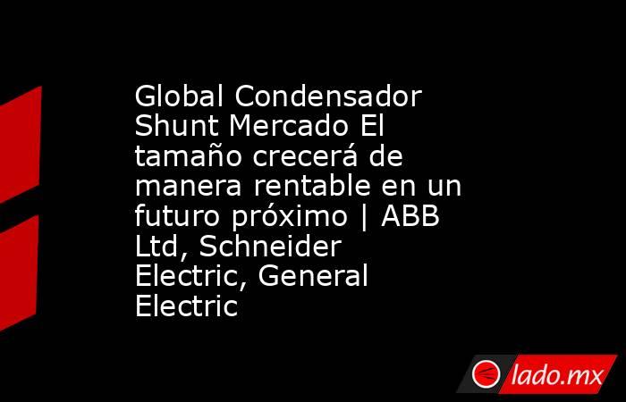 Global Condensador Shunt Mercado El tamaño crecerá de manera rentable en un futuro próximo | ABB Ltd, Schneider Electric, General Electric. Noticias en tiempo real