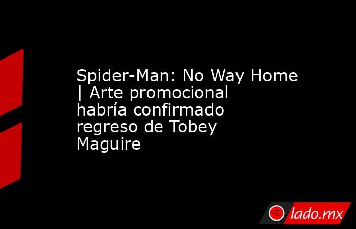 Spider-Man: No Way Home | Arte promocional habría confirmado regreso de Tobey Maguire. Noticias en tiempo real