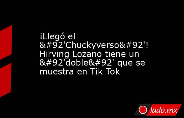 ¡Llegó el \'Chuckyverso\'! Hirving Lozano tiene un \'doble\' que se muestra en Tik Tok. Noticias en tiempo real