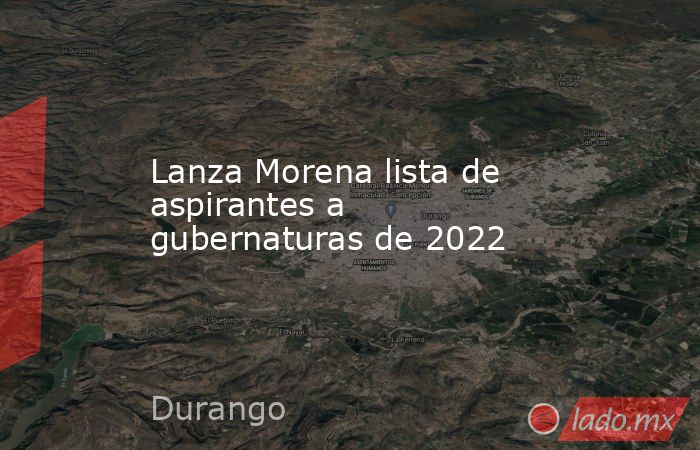 Lanza Morena lista de aspirantes a gubernaturas de 2022. Noticias en tiempo real