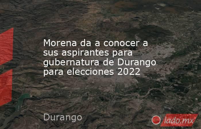 Morena da a conocer a sus aspirantes para gubernatura de Durango para elecciones 2022. Noticias en tiempo real