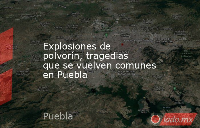 Explosiones de polvorín, tragedias que se vuelven comunes en Puebla. Noticias en tiempo real