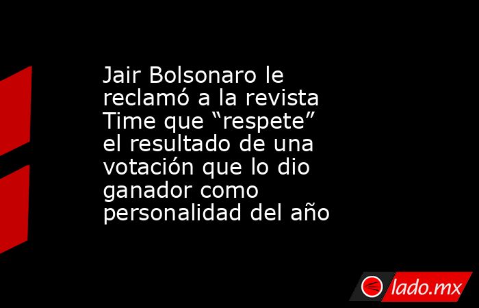 Jair Bolsonaro le reclamó a la revista Time que “respete” el resultado de una votación que lo dio ganador como personalidad del año. Noticias en tiempo real