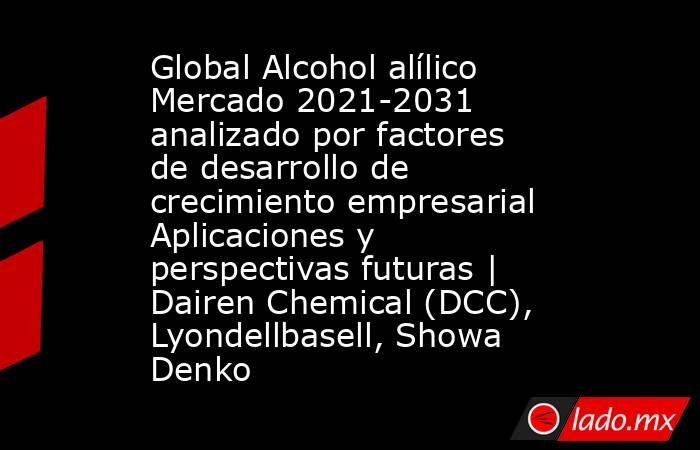 Global Alcohol alílico Mercado 2021-2031 analizado por factores de desarrollo de crecimiento empresarial Aplicaciones y perspectivas futuras | Dairen Chemical (DCC), Lyondellbasell, Showa Denko. Noticias en tiempo real