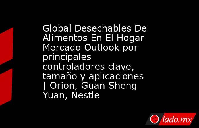 Global Desechables De Alimentos En El Hogar Mercado Outlook por principales controladores clave, tamaño y aplicaciones | Orion, Guan Sheng Yuan, Nestle. Noticias en tiempo real