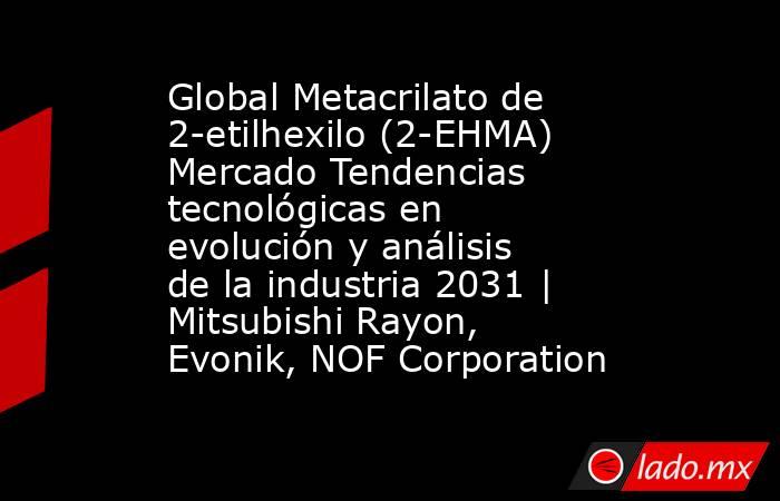 Global Metacrilato de 2-etilhexilo (2-EHMA) Mercado Tendencias tecnológicas en evolución y análisis de la industria 2031 | Mitsubishi Rayon, Evonik, NOF Corporation. Noticias en tiempo real