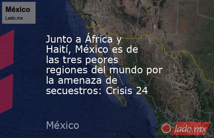 Junto a África y Haití, México es de las tres peores regiones del mundo por la amenaza de secuestros: Crisis 24. Noticias en tiempo real
