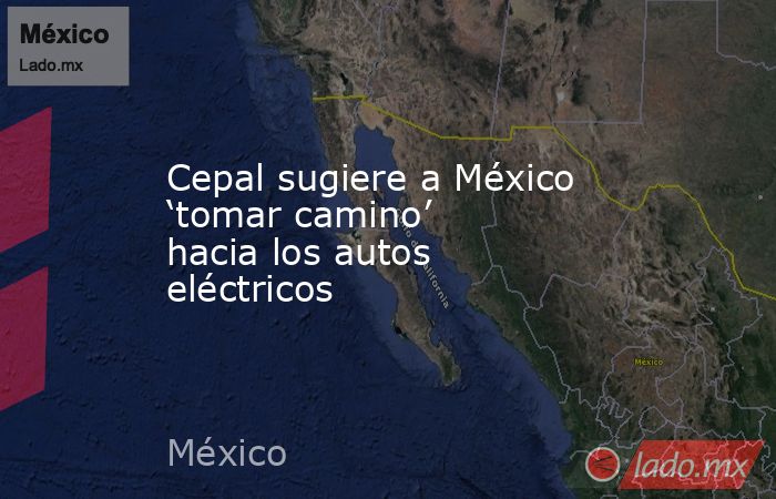 Cepal sugiere a México ‘tomar camino’ hacia los autos eléctricos. Noticias en tiempo real