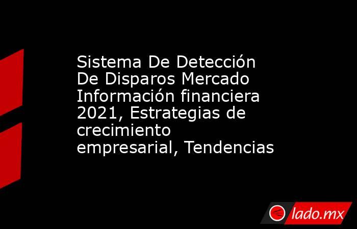 Sistema De Detección De Disparos Mercado Información financiera 2021, Estrategias de crecimiento empresarial, Tendencias. Noticias en tiempo real